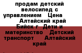 продам детский велосипед с управлением › Цена ­ 3 000 - Алтайский край, Бийск г. Дети и материнство » Детский транспорт   . Алтайский край